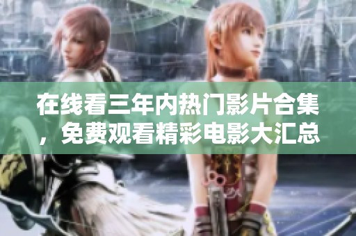在线看三年内热门影片合集，免费观看精彩电影大汇总