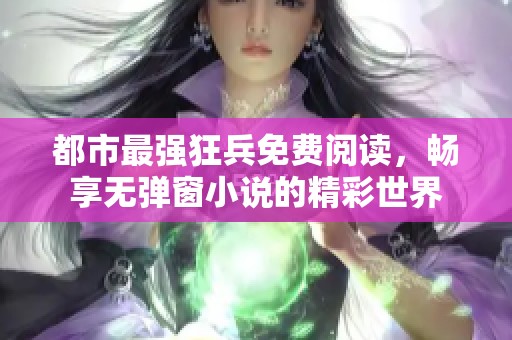 都市最强狂兵免费阅读，畅享无弹窗小说的精彩世界