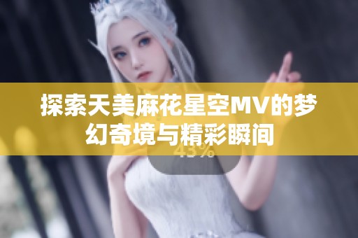 探索天美麻花星空MV的梦幻奇境与精彩瞬间