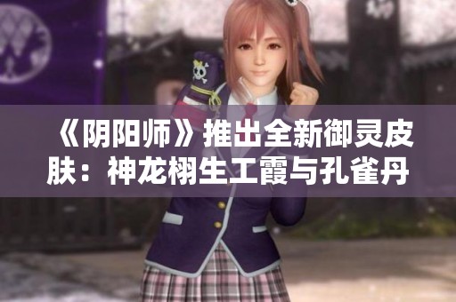 《阴阳师》推出全新御灵皮肤：神龙栩生工霞与孔雀丹羽玄重磅来袭