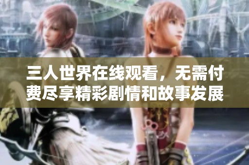 三人世界在线观看，无需付费尽享精彩剧情和故事发展
