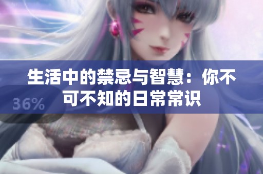 生活中的禁忌与智慧：你不可不知的日常常识