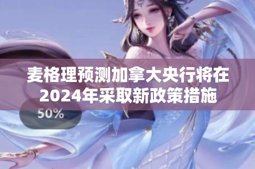 麦格理预测加拿大央行将在2024年采取新政策措施