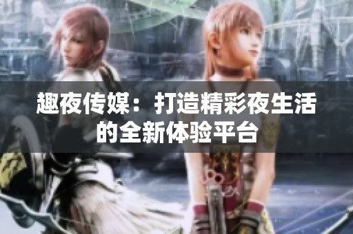 趣夜传媒：打造精彩夜生活的全新体验平台