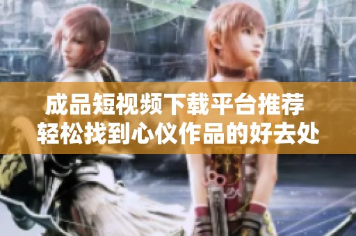 成品短视频下载平台推荐 轻松找到心仪作品的好去处