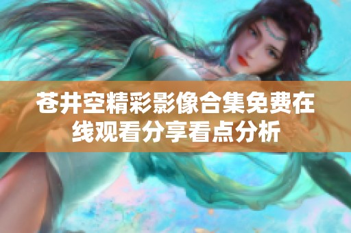 苍井空精彩影像合集免费在线观看分享看点分析