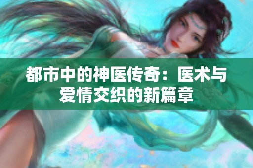 都市中的神医传奇：医术与爱情交织的新篇章