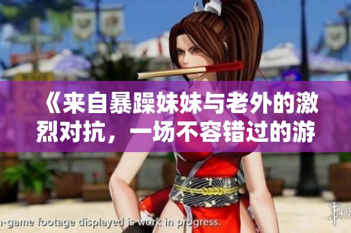 《来自暴躁妹妹与老外的激烈对抗，一场不容错过的游戏较量》
