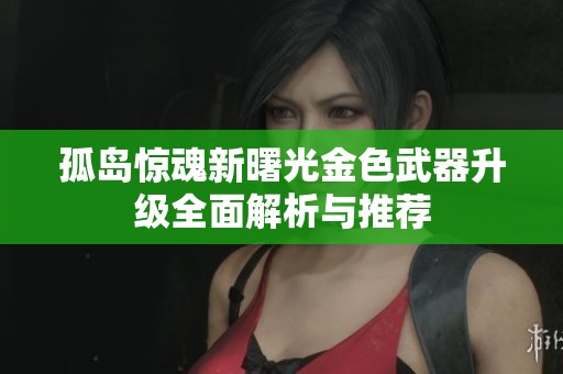 孤岛惊魂新曙光金色武器升级全面解析与推荐