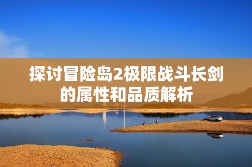 探讨冒险岛2极限战斗长剑的属性和品质解析