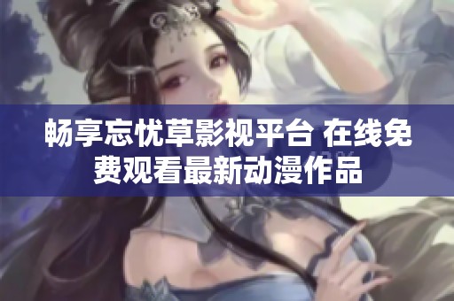 畅享忘忧草影视平台 在线免费观看最新动漫作品