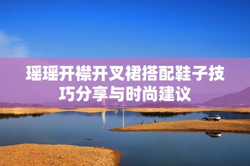 瑶瑶开襟开叉裙搭配鞋子技巧分享与时尚建议