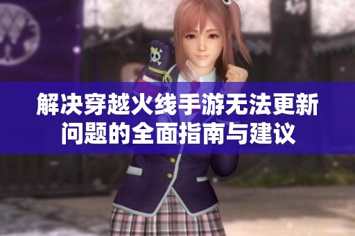 解决穿越火线手游无法更新问题的全面指南与建议