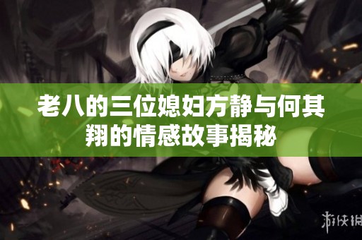 老八的三位媳妇方静与何其翔的情感故事揭秘