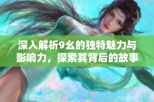 深入解析9幺的独特魅力与影响力，探索其背后的故事