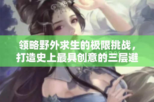 领略野外求生的极限挑战，打造史上最具创意的三层避难所