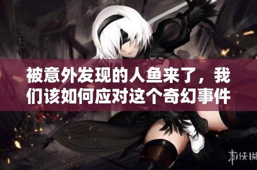 被意外发现的人鱼来了，我们该如何应对这个奇幻事件