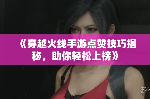 《穿越火线手游点赞技巧揭秘，助你轻松上榜》