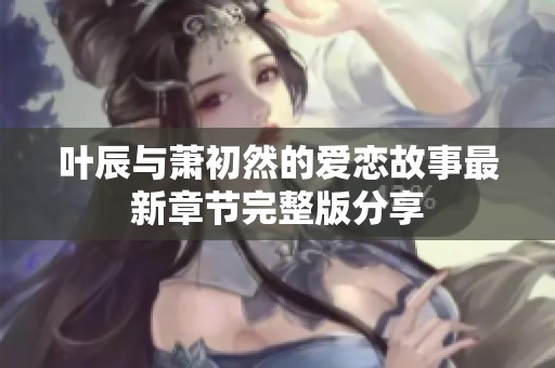 叶辰与萧初然的爱恋故事最新章节完整版分享