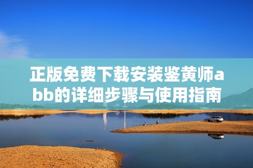 正版免费下载安装鉴黄师abb的详细步骤与使用指南