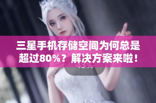 三星手机存储空间为何总是超过80%？解决方案来啦！
