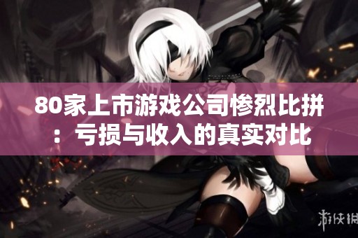 80家上市游戏公司惨烈比拼：亏损与收入的真实对比