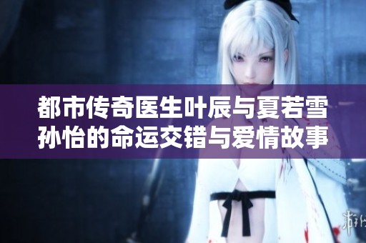 都市传奇医生叶辰与夏若雪孙怡的命运交错与爱情故事