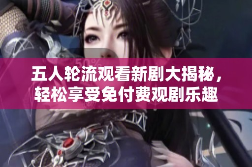 五人轮流观看新剧大揭秘，轻松享受免付费观剧乐趣