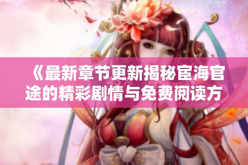 《最新章节更新揭秘宦海官途的精彩剧情与免费阅读方法》