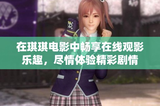 在琪琪电影中畅享在线观影乐趣，尽情体验精彩剧情