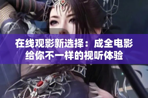 在线观影新选择：成全电影给你不一样的视听体验