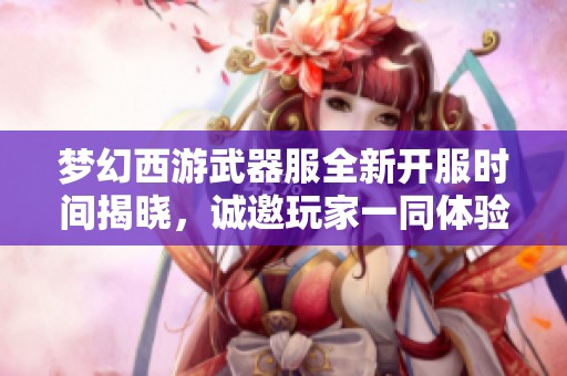 梦幻西游武器服全新开服时间揭晓，诚邀玩家一同体验！
