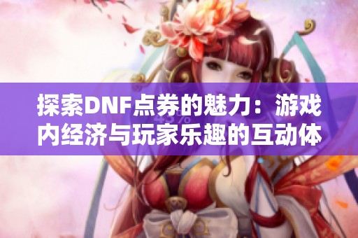 探索DNF点券的魅力：游戏内经济与玩家乐趣的互动体验