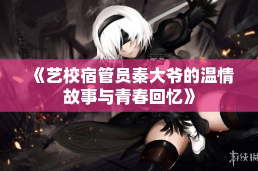 《艺校宿管员秦大爷的温情故事与青春回忆》