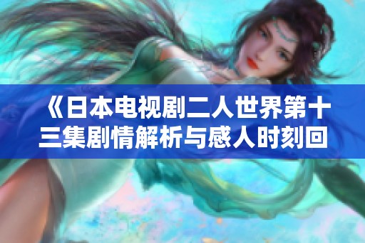 《日本电视剧二人世界第十三集剧情解析与感人时刻回顾》