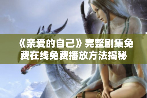 《亲爱的自己》完整剧集免费在线免费播放方法揭秘