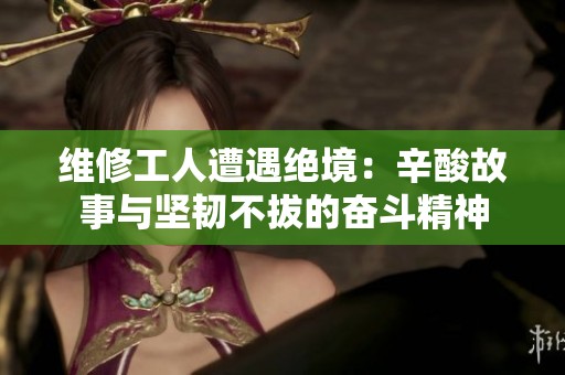 维修工人遭遇绝境：辛酸故事与坚韧不拔的奋斗精神