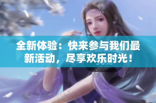 全新体验：快来参与我们最新活动，尽享欢乐时光！