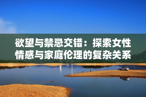 欲望与禁忌交错：探索女性情感与家庭伦理的复杂关系