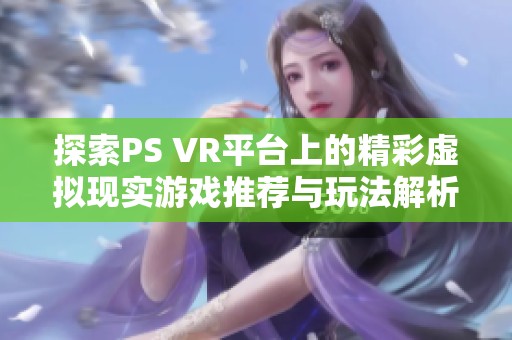 探索PS VR平台上的精彩虚拟现实游戏推荐与玩法解析