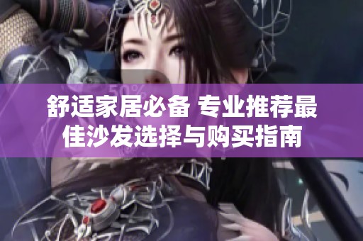 舒适家居必备 专业推荐最佳沙发选择与购买指南