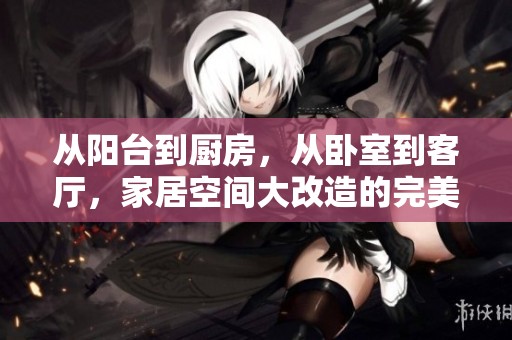 从阳台到厨房，从卧室到客厅，家居空间大改造的完美攻略