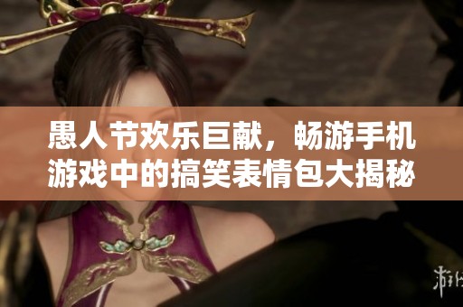 愚人节欢乐巨献，畅游手机游戏中的搞笑表情包大揭秘