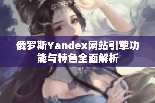 俄罗斯Yandex网站引擎功能与特色全面解析