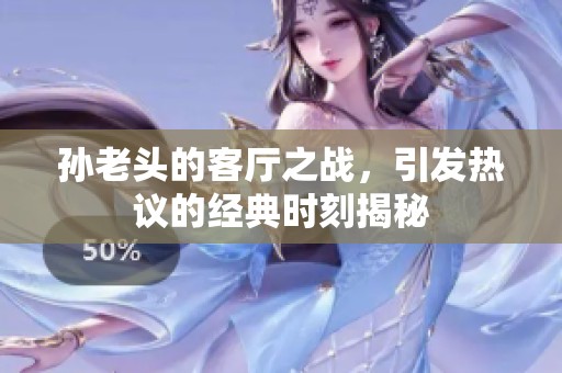 孙老头的客厅之战，引发热议的经典时刻揭秘