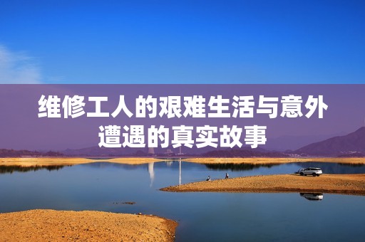 维修工人的艰难生活与意外遭遇的真实故事