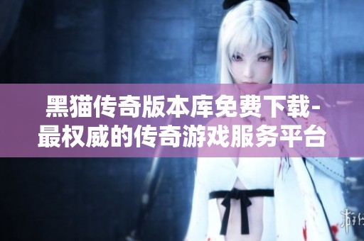 黑猫传奇版本库免费下载-最权威的传奇游戏服务平台