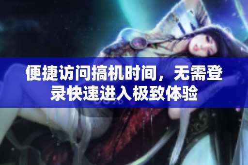 便捷访问搞机时间，无需登录快速进入极致体验