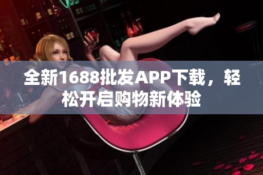 全新1688批发APP下载，轻松开启购物新体验