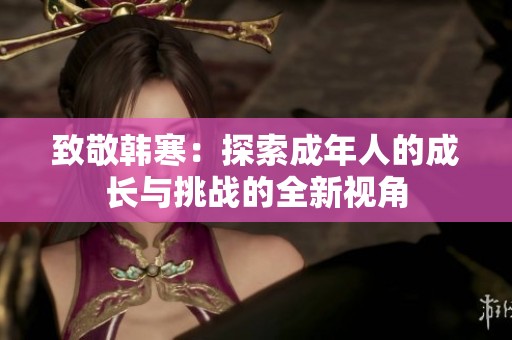致敬韩寒：探索成年人的成长与挑战的全新视角
